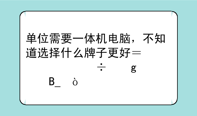 单位需要一体机电脑，不知道选择什么牌子更好？大家能给个建议吗？