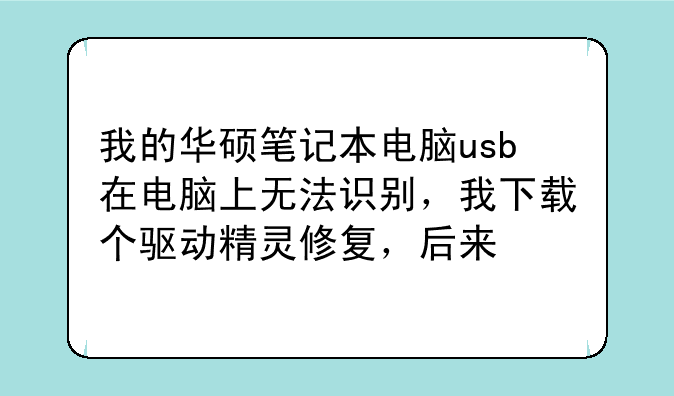 我的华硕笔记本电脑usb在电脑上无法识别，我下载个驱动精灵修复，后来