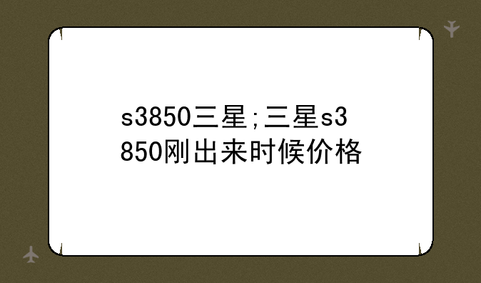 s3850三星;三星s3850刚出来时候价格