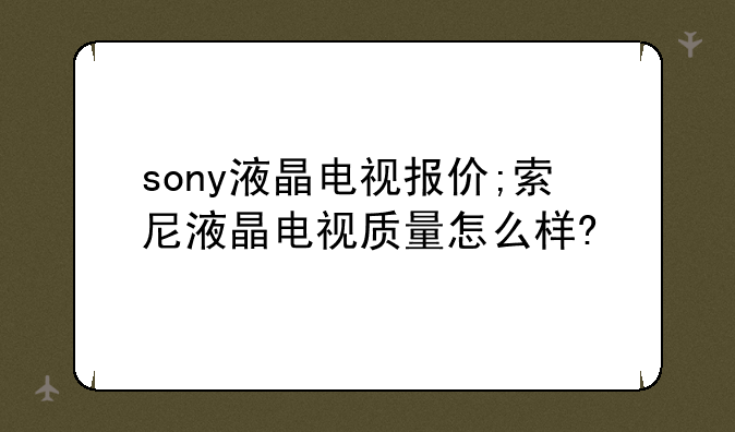 sony液晶电视报价;索尼液晶电视质量怎么样?
