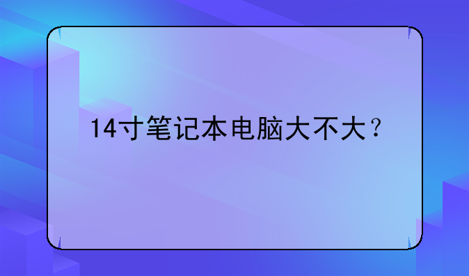 14寸笔记本电脑大不大？