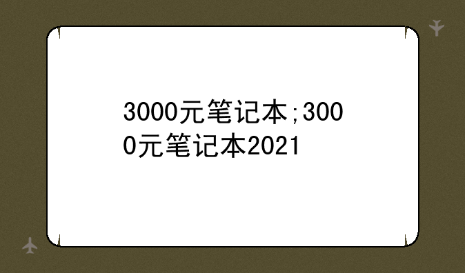 3000元笔记本;3000元笔记本2021