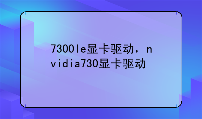 7300le显卡驱动，nvidia730显卡驱动