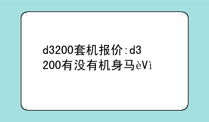 d3200套机报价:d3200有没有机身马达