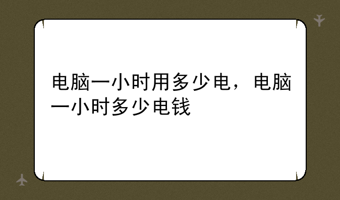 电脑一小时用多少电，电脑一小时多少电钱