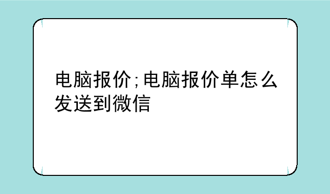 电脑报价;电脑报价单怎么发送到微信
