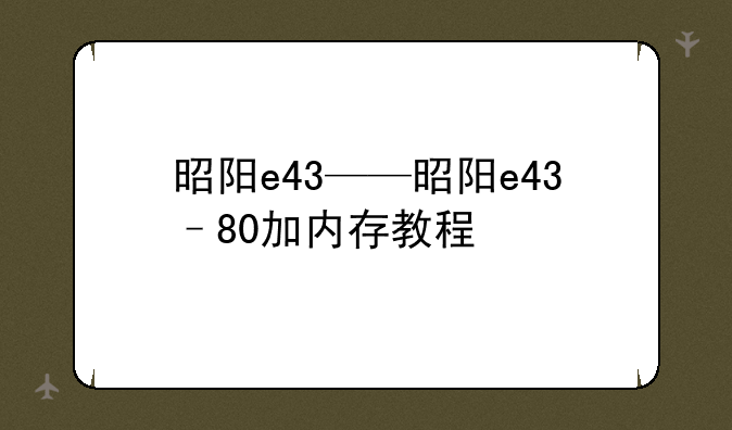 昭阳e43——昭阳e43–80加内存教程