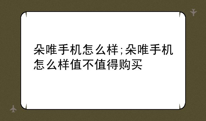 朵唯手机怎么样;朵唯手机怎么样值不值得购买