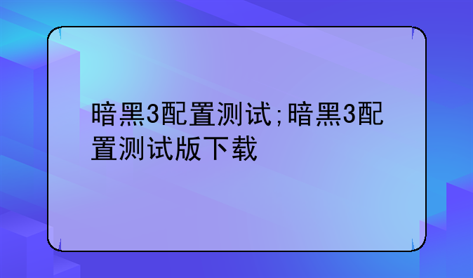 暗黑3配置测试;暗黑3配置测试版下载
