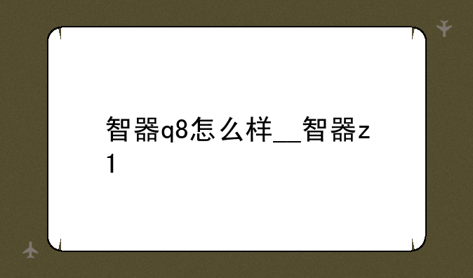 智器q8怎么样__智器z1
