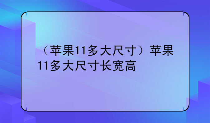 （苹果11多大尺寸）苹果11多大尺寸长宽高