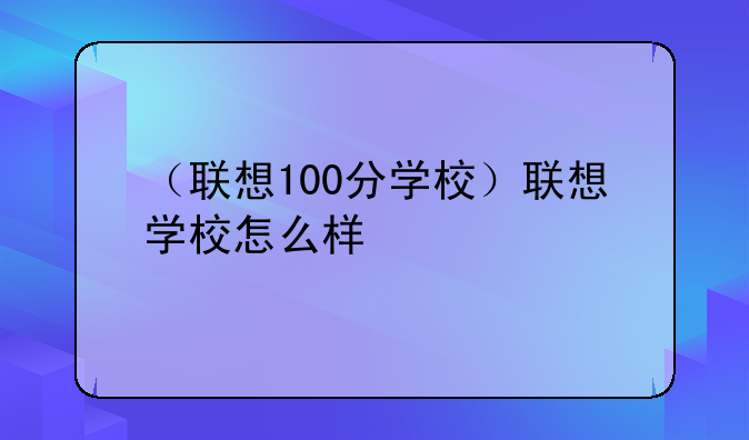 （联想100分学校）联想学校怎么样