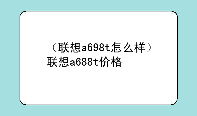 （联想a698t怎么样）联想a688t价格