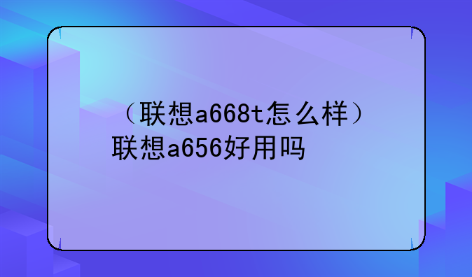 （联想a668t怎么样）联想a656好用吗