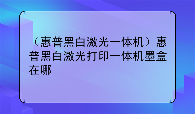 （惠普黑白激光一体机）惠普黑白激光打印一体机墨盒在哪