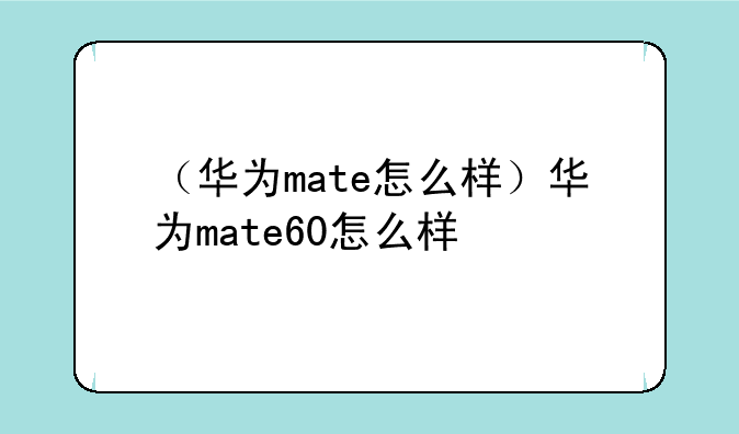 （华为mate怎么样）华为mate60怎么样