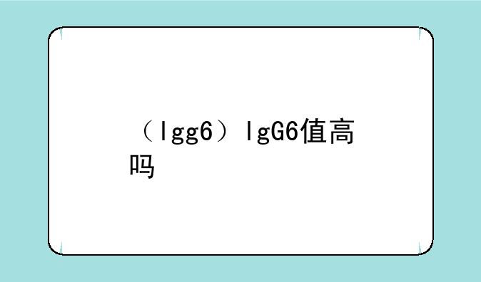 （lgg6）lgG6值高吗