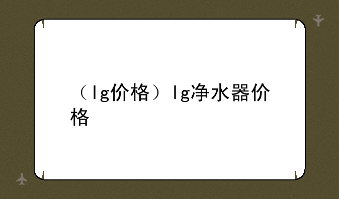 （lg价格）lg净水器价格