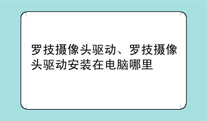 罗技摄像头驱动、罗技摄像头驱动安装在电脑哪里