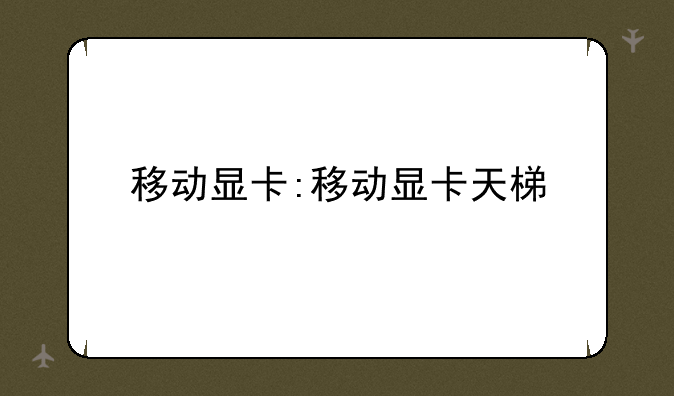 移动显卡:移动显卡天梯