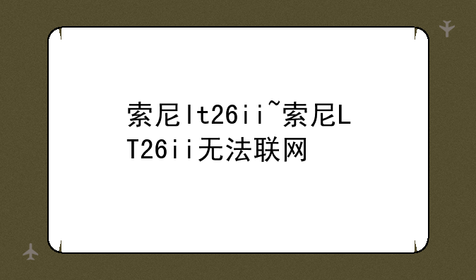 索尼lt26ii~索尼LT26ii无法联网