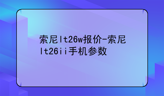 索尼lt26w报价-索尼lt26ii手机参数
