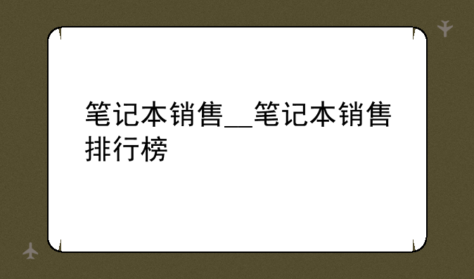 笔记本销售__笔记本销售排行榜