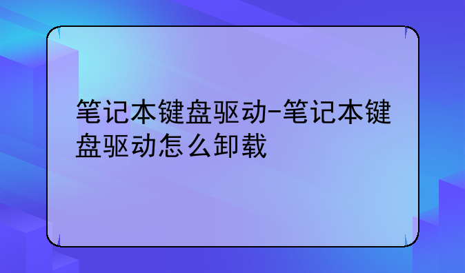 笔记本键盘驱动-笔记本键盘驱动怎么卸载