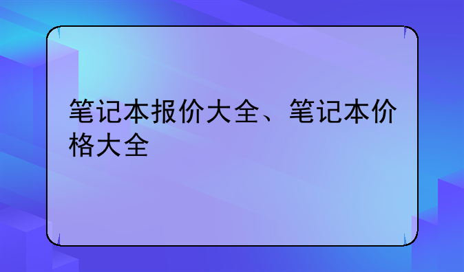 笔记本报价大全、笔记本价格大全