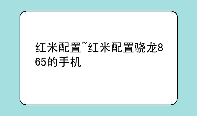 红米配置~红米配置骁龙865的手机