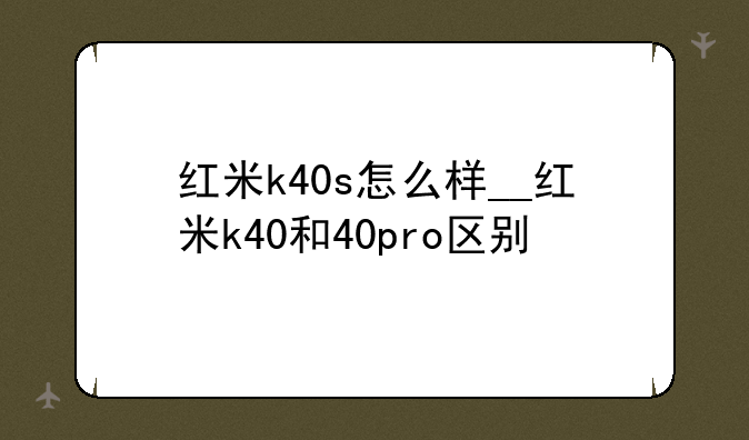 红米k40s怎么样__红米k40和40pro区别