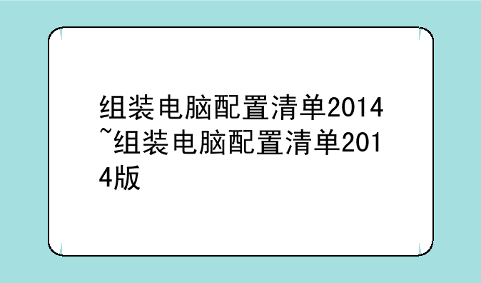 组装电脑配置清单2014~组装电脑配置清单2014版