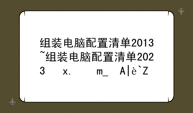 组装电脑配置清单2013~组装电脑配置清单2023及价格表