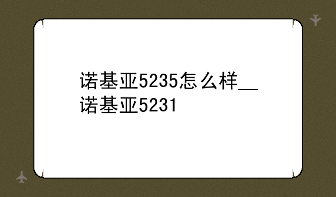 诺基亚5235怎么样__诺基亚5231