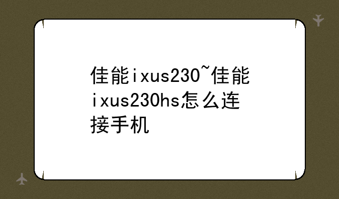 佳能ixus230~佳能ixus230hs怎么连接手机