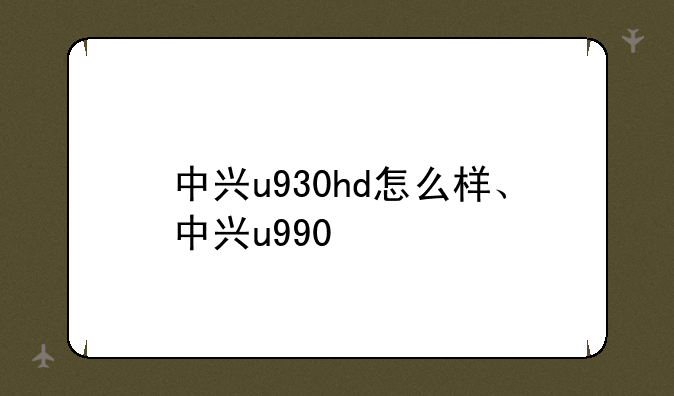 中兴u930hd怎么样、中兴u990