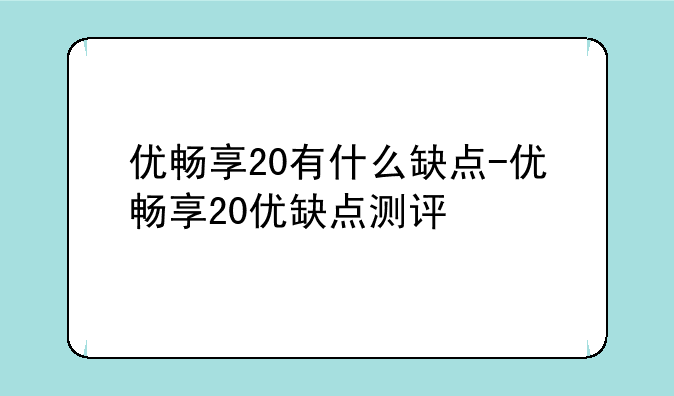 优畅享20有什么缺点-优畅享20优缺点测评