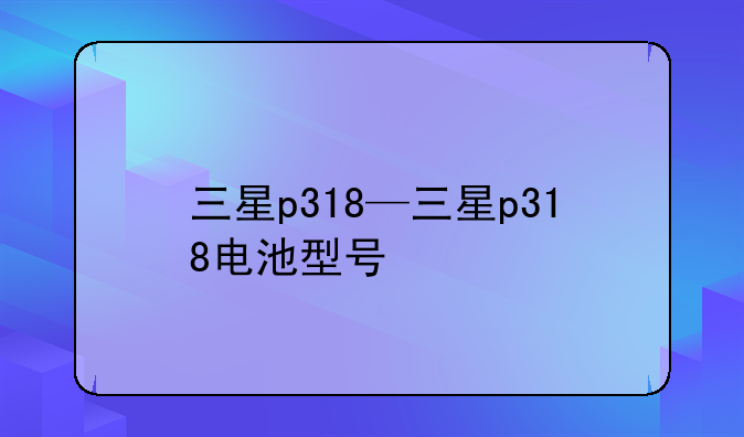 三星p318—三星p318电池型号
