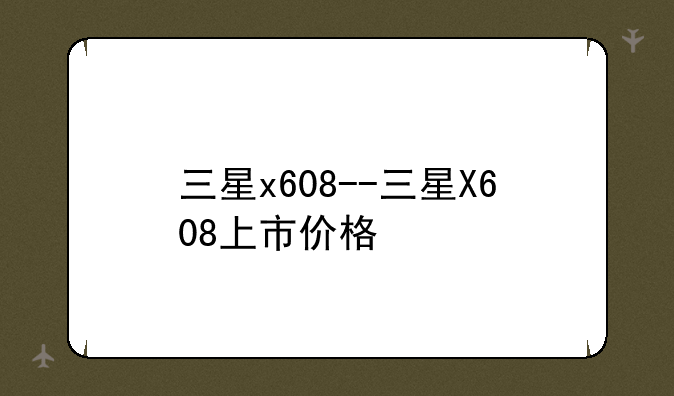 三星x608--三星X608上市价格