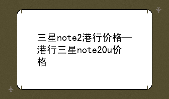 三星note2港行价格—港行三星note20u价格