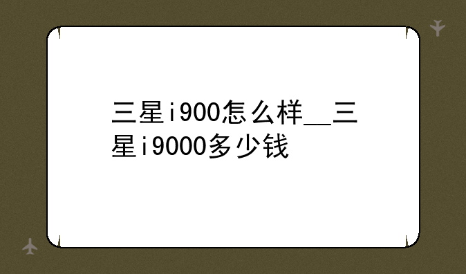 三星i900怎么样__三星i9000多少钱