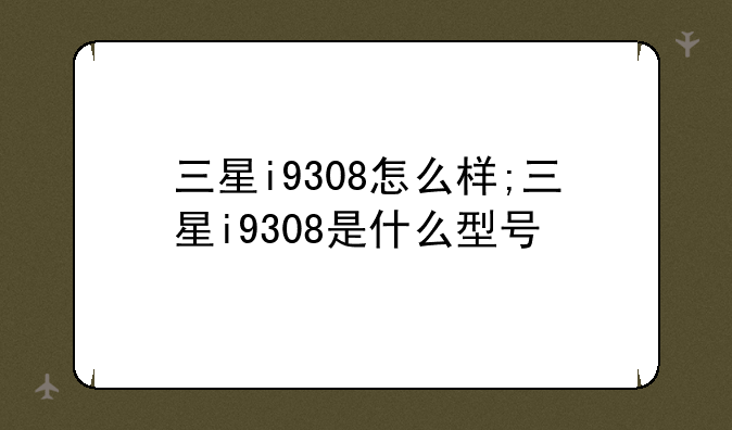三星i9308怎么样;三星i9308是什么型号