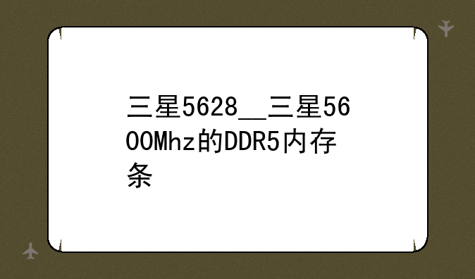三星5628__三星5600Mhz的DDR5内存条