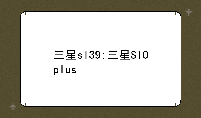 三星s139:三星S10plus