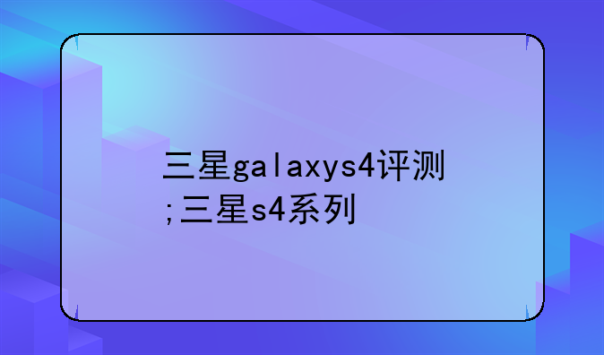 三星galaxys4评测;三星s4系列