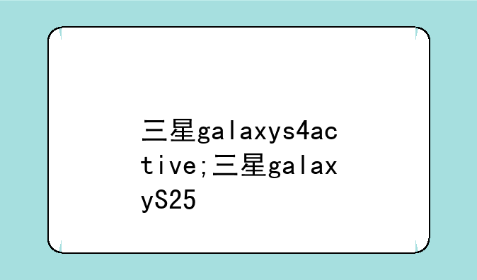 三星galaxys4active;三星galaxyS25