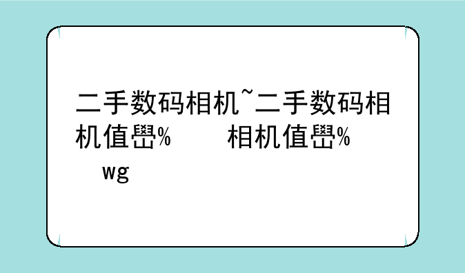 二手数码相机~二手数码相机值得买吗