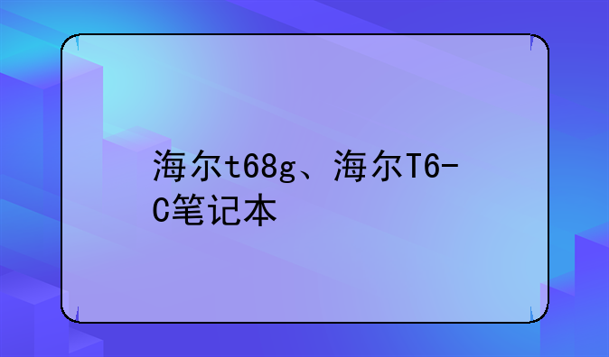 海尔t68g、海尔T6-C笔记本