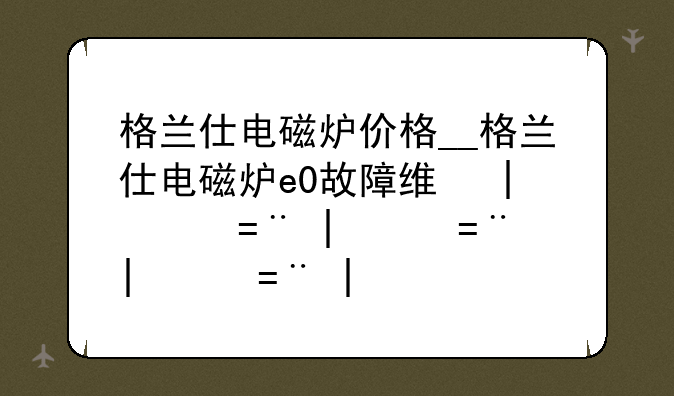 格兰仕电磁炉价格__格兰仕电磁炉e0故障维修方法
