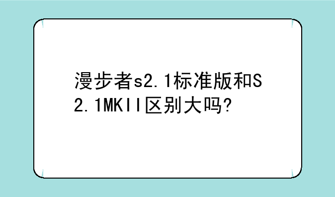 漫步者s2.1标准版和S2.1MKII区别大吗?